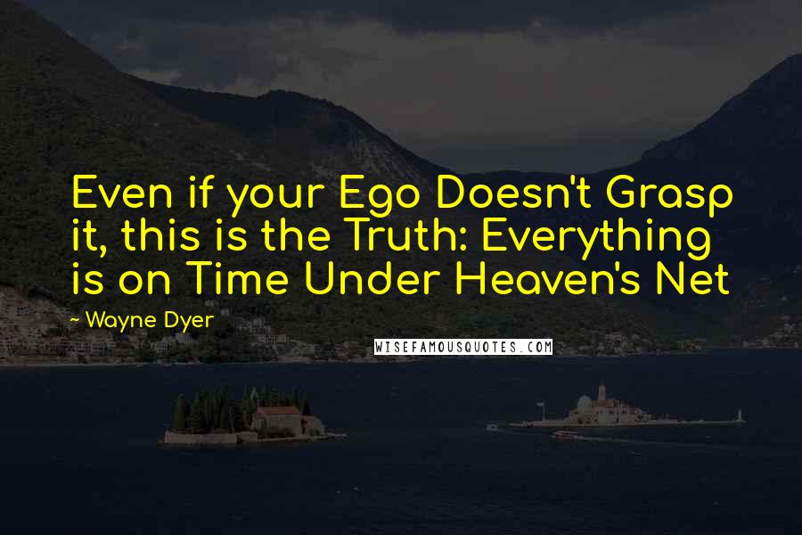 Wayne Dyer Quotes: Even if your Ego Doesn't Grasp it, this is the Truth: Everything is on Time Under Heaven's Net