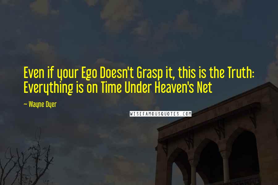 Wayne Dyer Quotes: Even if your Ego Doesn't Grasp it, this is the Truth: Everything is on Time Under Heaven's Net