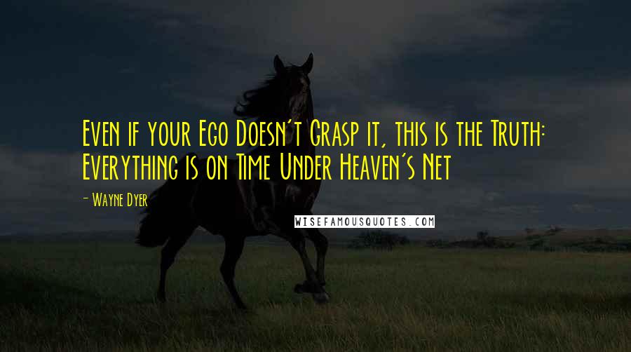 Wayne Dyer Quotes: Even if your Ego Doesn't Grasp it, this is the Truth: Everything is on Time Under Heaven's Net