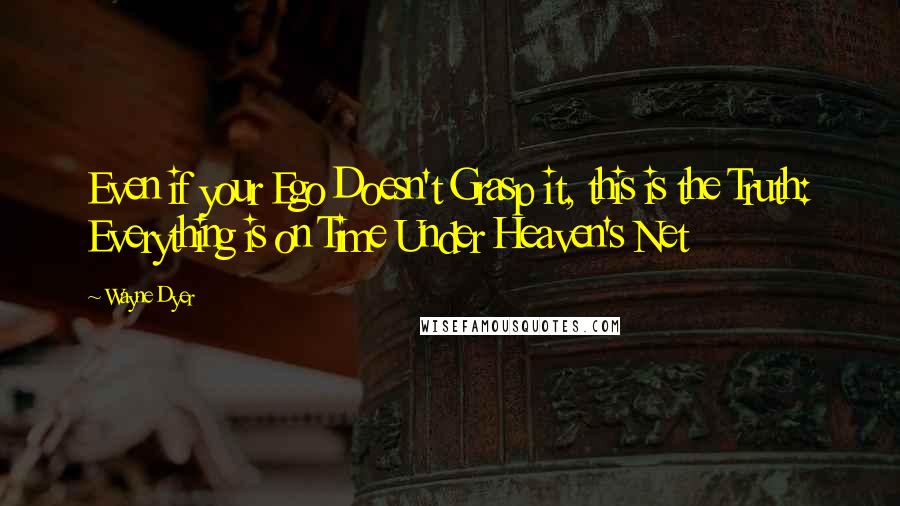 Wayne Dyer Quotes: Even if your Ego Doesn't Grasp it, this is the Truth: Everything is on Time Under Heaven's Net