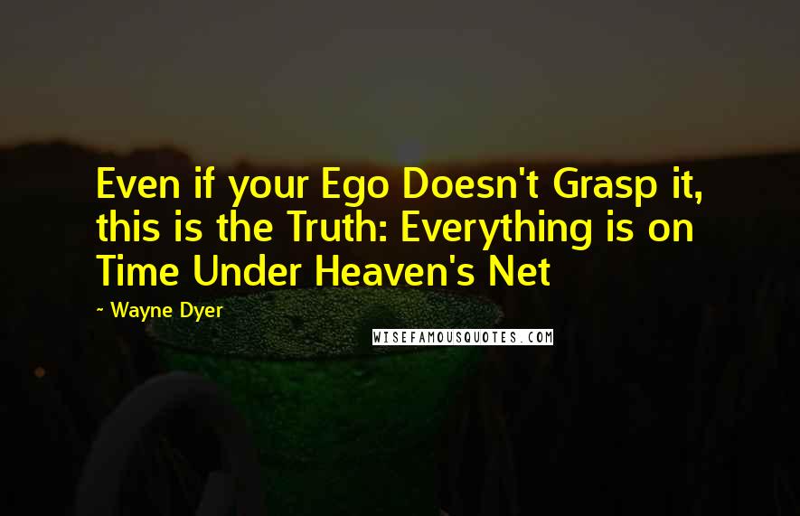 Wayne Dyer Quotes: Even if your Ego Doesn't Grasp it, this is the Truth: Everything is on Time Under Heaven's Net