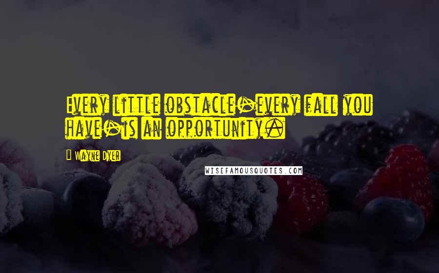 Wayne Dyer Quotes: Every little obstacle-every fall you have-is an opportunity.