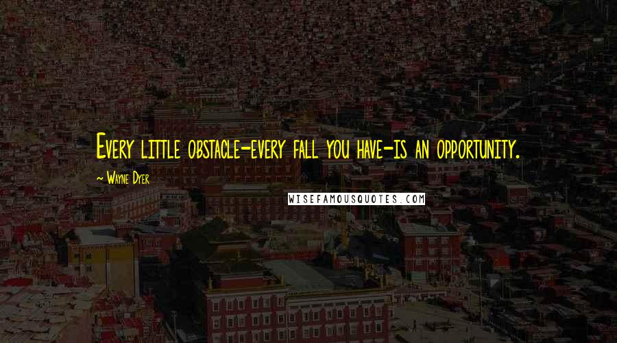 Wayne Dyer Quotes: Every little obstacle-every fall you have-is an opportunity.