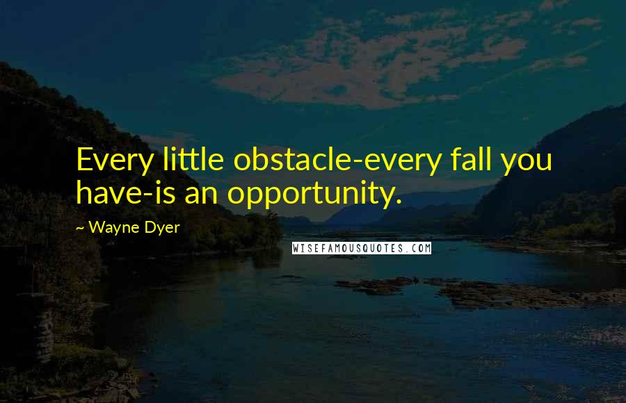 Wayne Dyer Quotes: Every little obstacle-every fall you have-is an opportunity.