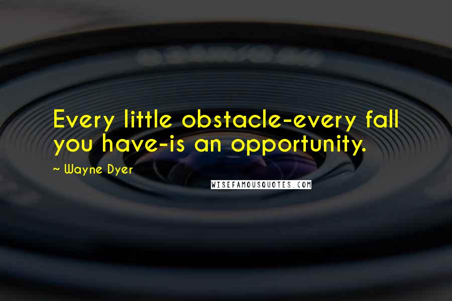 Wayne Dyer Quotes: Every little obstacle-every fall you have-is an opportunity.