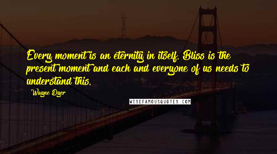 Wayne Dyer Quotes: Every moment is an eternity in itself. Bliss is the present moment and each and everyone of us needs to understand this.