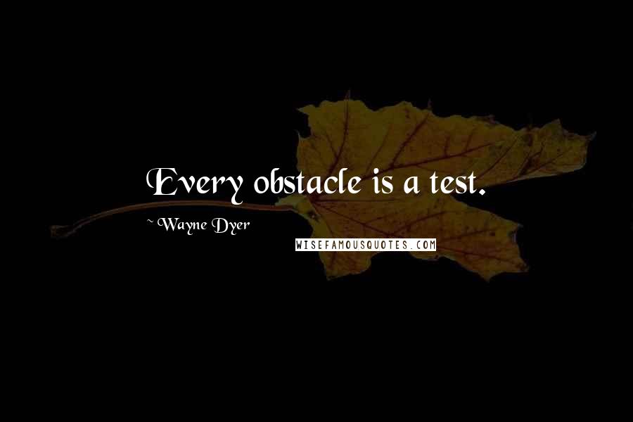 Wayne Dyer Quotes: Every obstacle is a test.