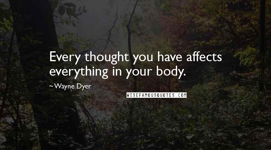 Wayne Dyer Quotes: Every thought you have affects everything in your body.