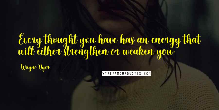 Wayne Dyer Quotes: Every thought you have has an energy that will either strengthen or weaken you.