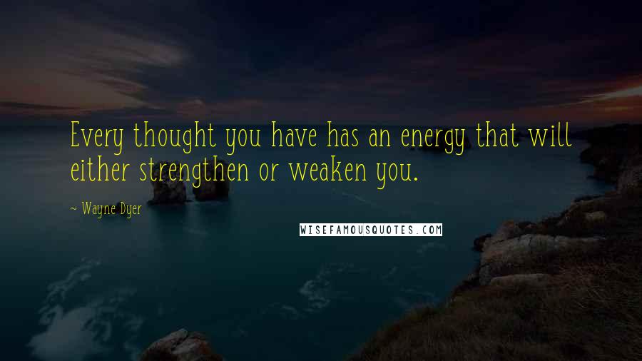 Wayne Dyer Quotes: Every thought you have has an energy that will either strengthen or weaken you.