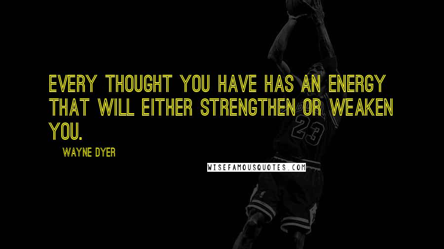 Wayne Dyer Quotes: Every thought you have has an energy that will either strengthen or weaken you.