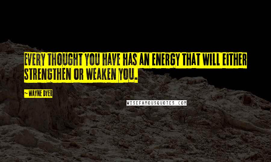 Wayne Dyer Quotes: Every thought you have has an energy that will either strengthen or weaken you.