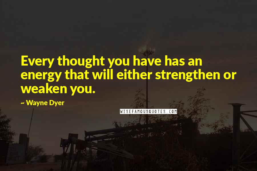 Wayne Dyer Quotes: Every thought you have has an energy that will either strengthen or weaken you.