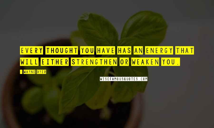 Wayne Dyer Quotes: Every thought you have has an energy that will either strengthen or weaken you.