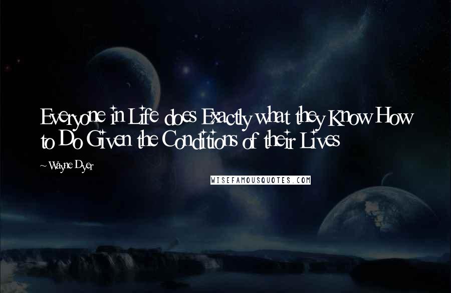 Wayne Dyer Quotes: Everyone in Life does Exactly what they Know How to Do Given the Conditions of their Lives