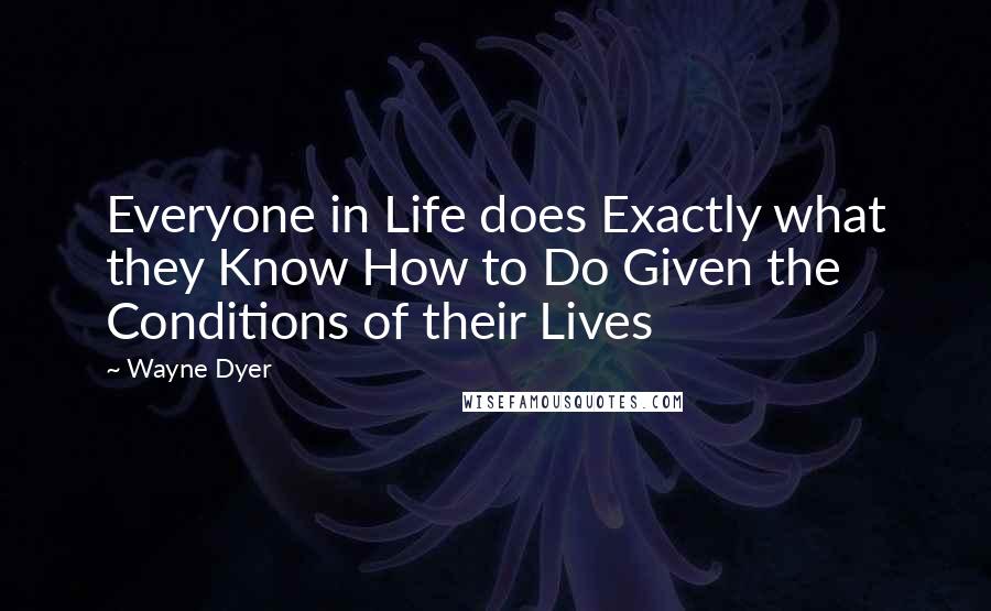 Wayne Dyer Quotes: Everyone in Life does Exactly what they Know How to Do Given the Conditions of their Lives