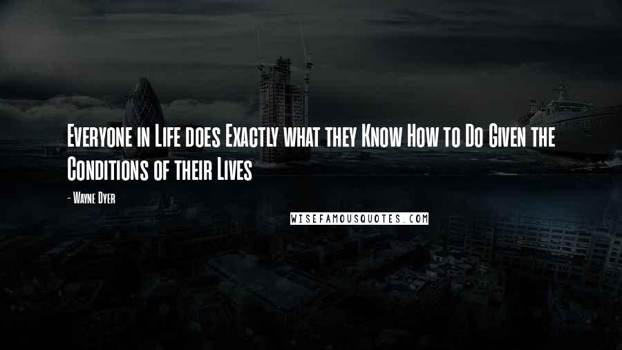 Wayne Dyer Quotes: Everyone in Life does Exactly what they Know How to Do Given the Conditions of their Lives