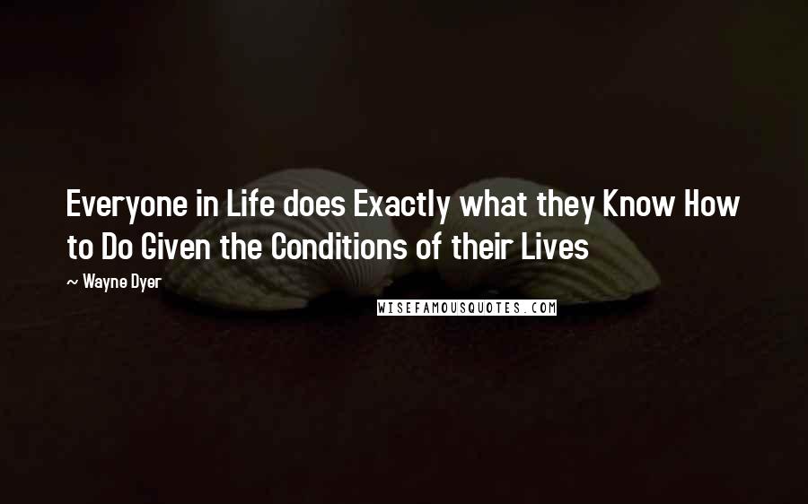 Wayne Dyer Quotes: Everyone in Life does Exactly what they Know How to Do Given the Conditions of their Lives