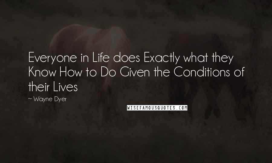 Wayne Dyer Quotes: Everyone in Life does Exactly what they Know How to Do Given the Conditions of their Lives