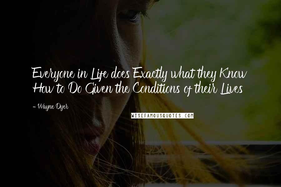 Wayne Dyer Quotes: Everyone in Life does Exactly what they Know How to Do Given the Conditions of their Lives