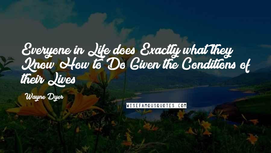 Wayne Dyer Quotes: Everyone in Life does Exactly what they Know How to Do Given the Conditions of their Lives