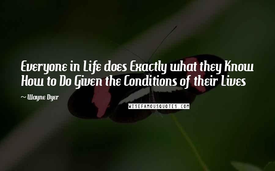 Wayne Dyer Quotes: Everyone in Life does Exactly what they Know How to Do Given the Conditions of their Lives