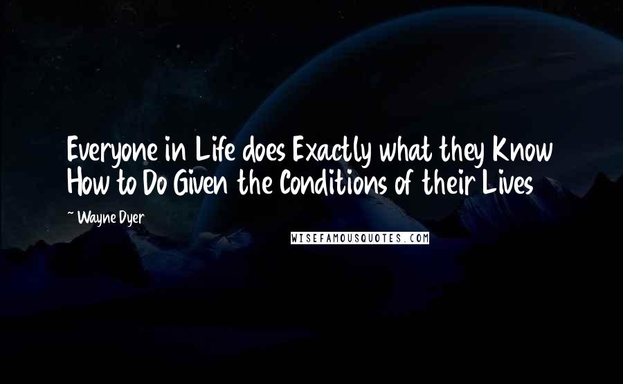 Wayne Dyer Quotes: Everyone in Life does Exactly what they Know How to Do Given the Conditions of their Lives