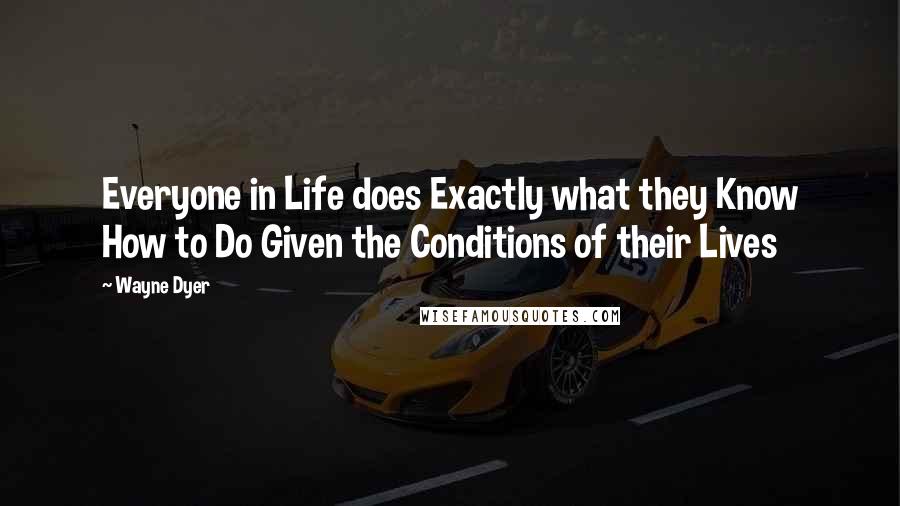 Wayne Dyer Quotes: Everyone in Life does Exactly what they Know How to Do Given the Conditions of their Lives