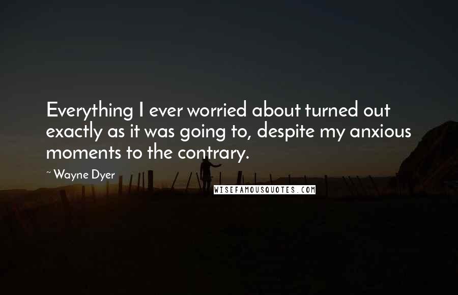 Wayne Dyer Quotes: Everything I ever worried about turned out exactly as it was going to, despite my anxious moments to the contrary.