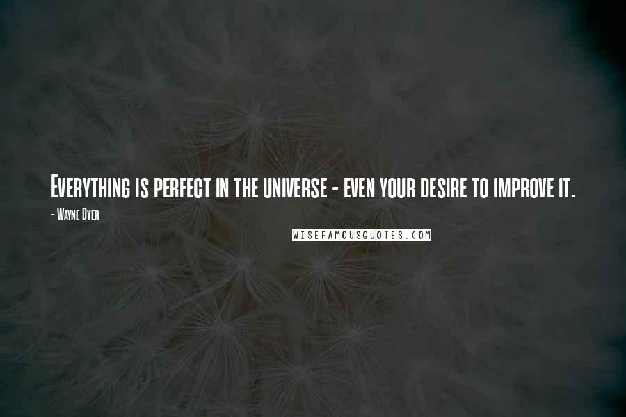 Wayne Dyer Quotes: Everything is perfect in the universe - even your desire to improve it.