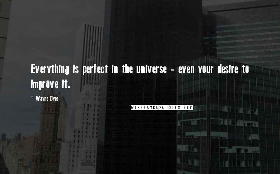 Wayne Dyer Quotes: Everything is perfect in the universe - even your desire to improve it.
