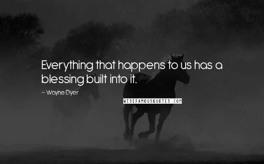 Wayne Dyer Quotes: Everything that happens to us has a blessing built into it.