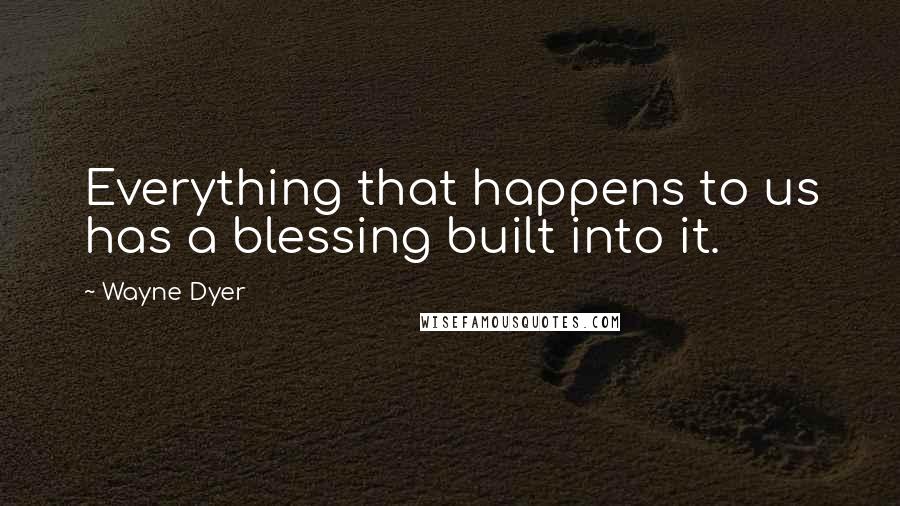 Wayne Dyer Quotes: Everything that happens to us has a blessing built into it.