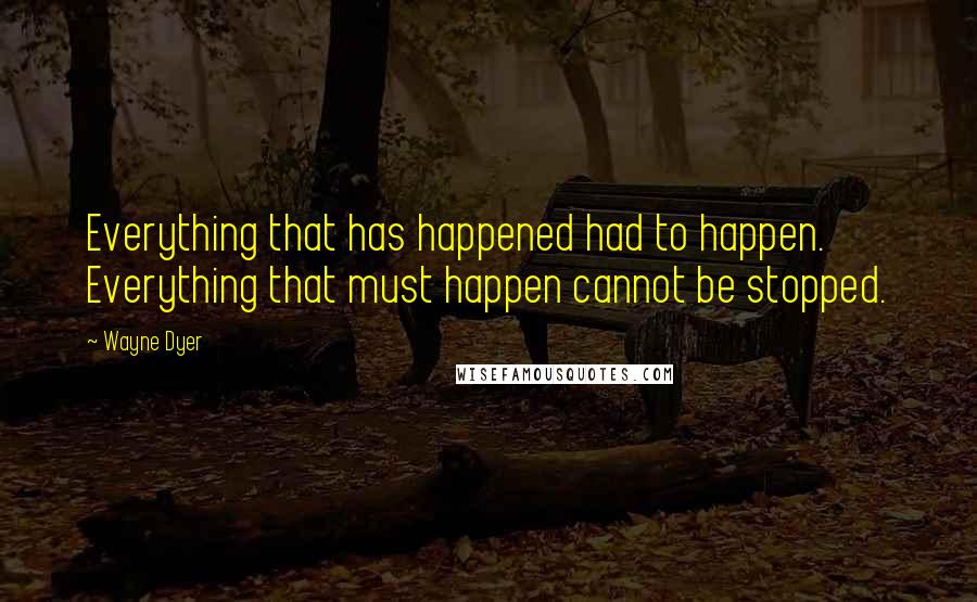 Wayne Dyer Quotes: Everything that has happened had to happen. Everything that must happen cannot be stopped.