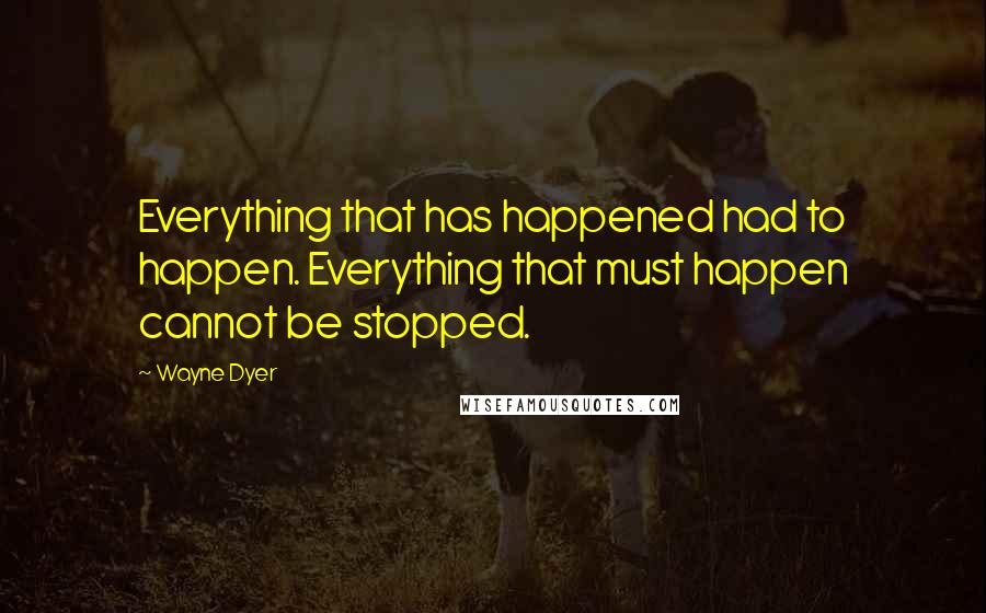 Wayne Dyer Quotes: Everything that has happened had to happen. Everything that must happen cannot be stopped.