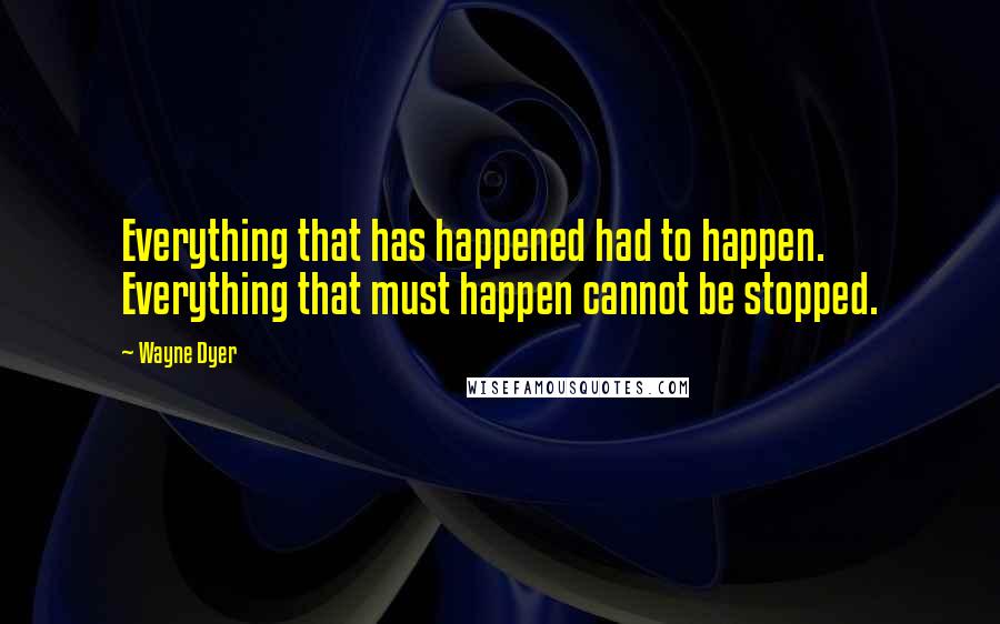 Wayne Dyer Quotes: Everything that has happened had to happen. Everything that must happen cannot be stopped.