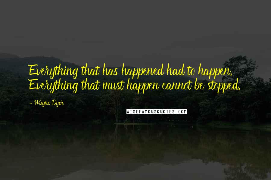 Wayne Dyer Quotes: Everything that has happened had to happen. Everything that must happen cannot be stopped.