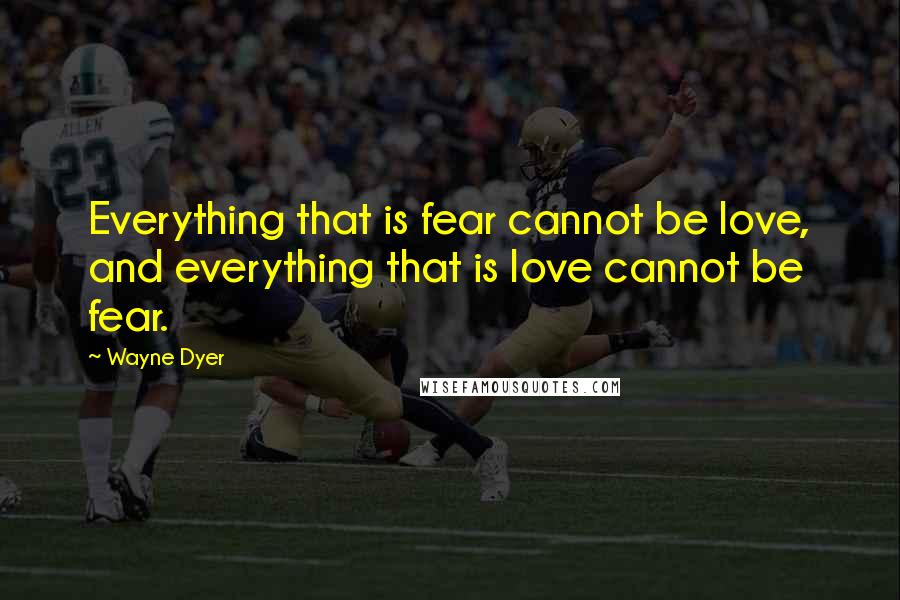 Wayne Dyer Quotes: Everything that is fear cannot be love, and everything that is love cannot be fear.