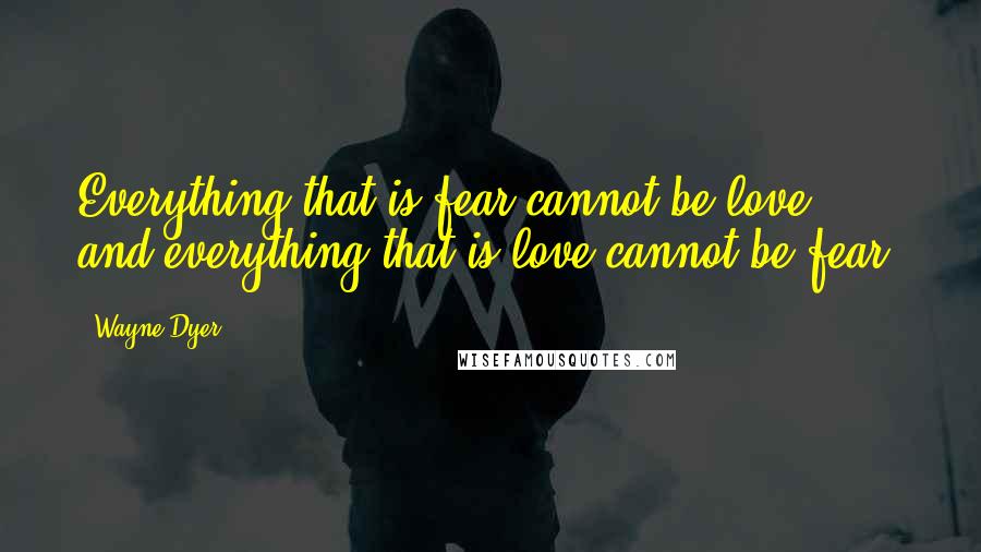 Wayne Dyer Quotes: Everything that is fear cannot be love, and everything that is love cannot be fear.