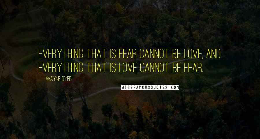 Wayne Dyer Quotes: Everything that is fear cannot be love, and everything that is love cannot be fear.