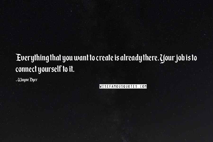 Wayne Dyer Quotes: Everything that you want to create is already there. Your job is to connect yourself to it.