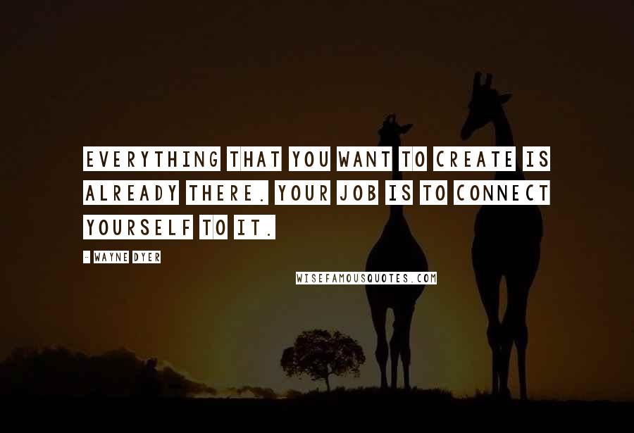 Wayne Dyer Quotes: Everything that you want to create is already there. Your job is to connect yourself to it.