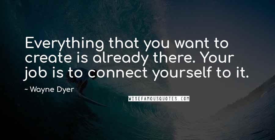 Wayne Dyer Quotes: Everything that you want to create is already there. Your job is to connect yourself to it.
