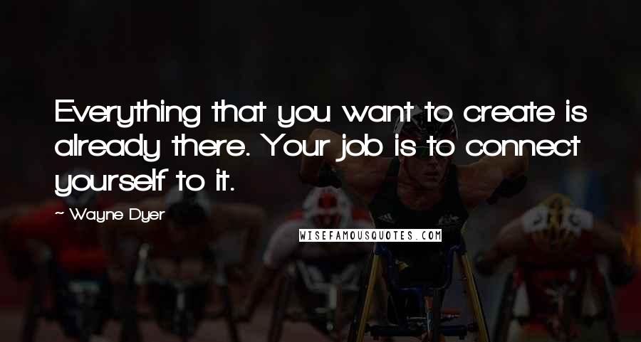 Wayne Dyer Quotes: Everything that you want to create is already there. Your job is to connect yourself to it.