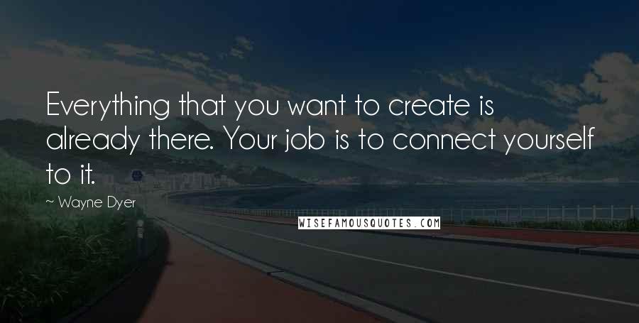Wayne Dyer Quotes: Everything that you want to create is already there. Your job is to connect yourself to it.