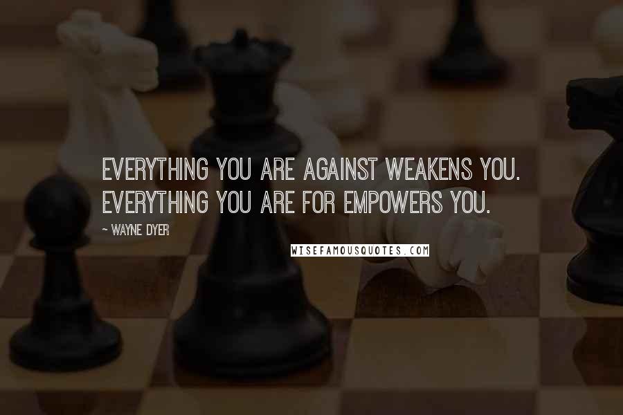 Wayne Dyer Quotes: Everything you are against weakens you. Everything you are for empowers you.
