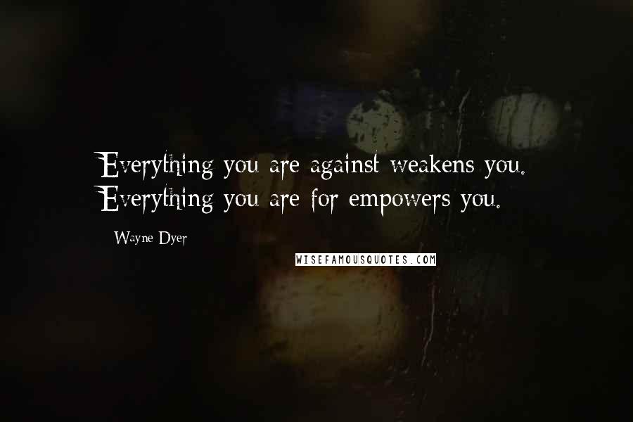 Wayne Dyer Quotes: Everything you are against weakens you. Everything you are for empowers you.