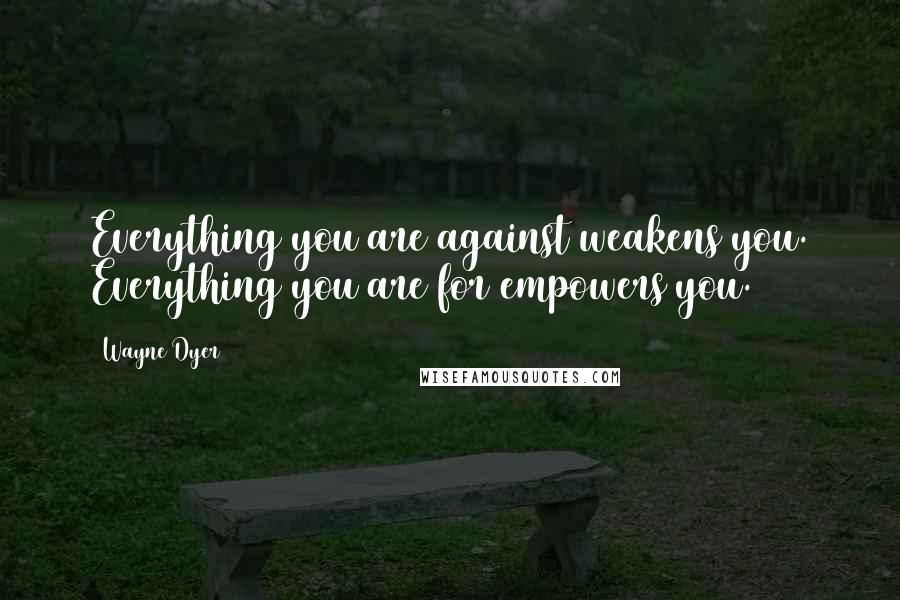 Wayne Dyer Quotes: Everything you are against weakens you. Everything you are for empowers you.