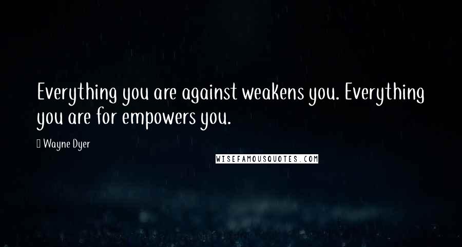 Wayne Dyer Quotes: Everything you are against weakens you. Everything you are for empowers you.