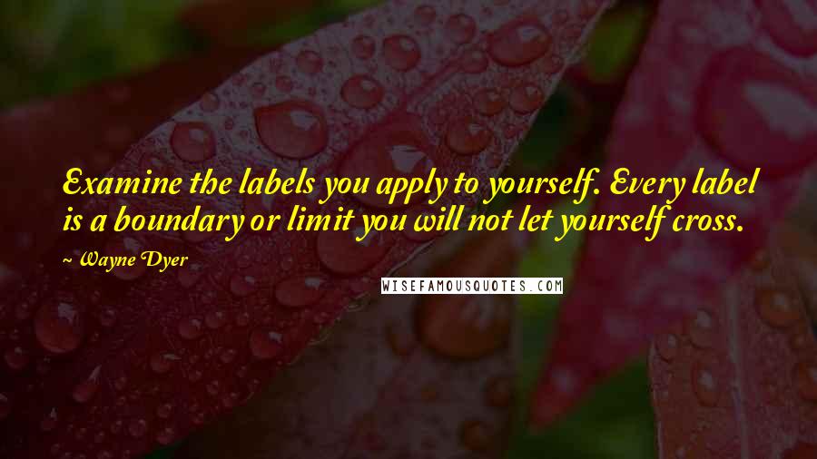 Wayne Dyer Quotes: Examine the labels you apply to yourself. Every label is a boundary or limit you will not let yourself cross.